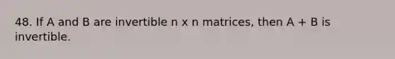 48. If A and B are invertible n x n matrices, then A + B is invertible.