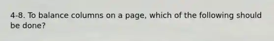 4-8. To balance columns on a page, which of the following should be done?