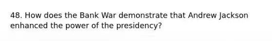 48. How does the Bank War demonstrate that Andrew Jackson enhanced the power of the presidency?