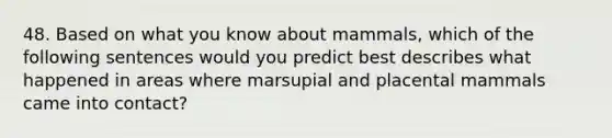 48. Based on what you know about mammals, which of the following sentences would you predict best describes what happened in areas where marsupial and placental mammals came into contact?