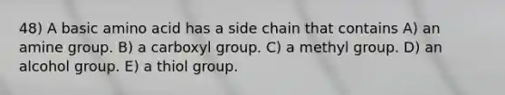 48) A basic amino acid has a side chain that contains A) an amine group. B) a carboxyl group. C) a methyl group. D) an alcohol group. E) a thiol group.