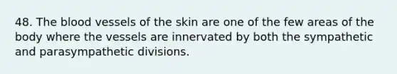 48. The blood vessels of the skin are one of the few areas of the body where the vessels are innervated by both the sympathetic and parasympathetic divisions.