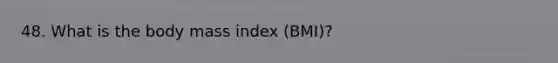 48. What is the body mass index (BMI)?