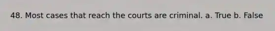 48. Most cases that reach the courts are criminal. a. True b. False