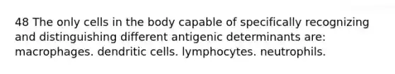 48 The only cells in the body capable of specifically recognizing and distinguishing different antigenic determinants are: macrophages. dendritic cells. lymphocytes. neutrophils.