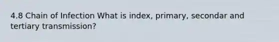 4.8 Chain of Infection What is index, primary, secondar and tertiary transmission?