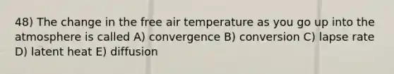 48) The change in the free air temperature as you go up into the atmosphere is called A) convergence B) conversion C) lapse rate D) latent heat E) diffusion