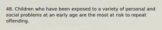 48. Children who have been exposed to a variety of personal and social problems at an early age are the most at risk to repeat offending.