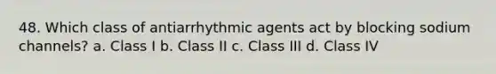 48. Which class of antiarrhythmic agents act by blocking sodium channels? a. Class I b. Class II c. Class III d. Class IV