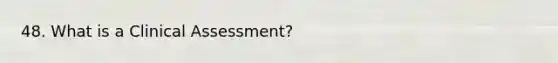 48. What is a Clinical Assessment?