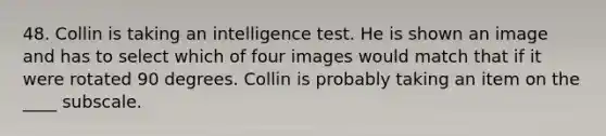 48. Collin is taking an intelligence test. He is shown an image and has to select which of four images would match that if it were rotated 90 degrees. Collin is probably taking an item on the ____ subscale.