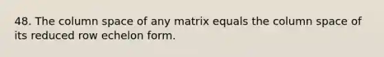 48. The column space of any matrix equals the column space of its reduced row echelon form.