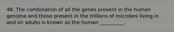 48. The combination of all the genes present in the human genome and those present in the trillions of microbes living in and on adults is known as the human __________.