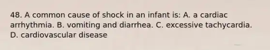 48. A common cause of shock in an infant is: A. a cardiac arrhythmia. B. vomiting and diarrhea. C. excessive tachycardia. D. cardiovascular disease