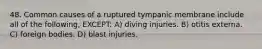 48. Common causes of a ruptured tympanic membrane include all of the following, EXCEPT: A) diving injuries. B) otitis externa. C) foreign bodies. D) blast injuries.