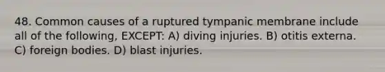 48. Common causes of a ruptured tympanic membrane include all of the following, EXCEPT: A) diving injuries. B) otitis externa. C) foreign bodies. D) blast injuries.