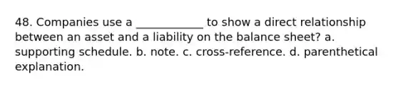 48. Companies use a ____________ to show a direct relationship between an asset and a liability on the balance sheet? a. supporting schedule. b. note. c. cross-reference. d. parenthetical explanation.