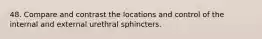 48. Compare and contrast the locations and control of the internal and external urethral sphincters.