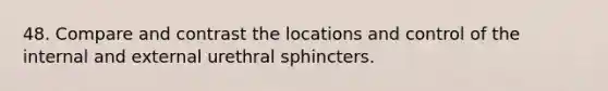 48. Compare and contrast the locations and control of the internal and external urethral sphincters.