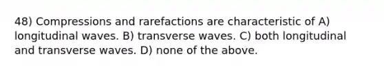 48) Compressions and rarefactions are characteristic of A) longitudinal waves. B) transverse waves. C) both longitudinal and transverse waves. D) none of the above.