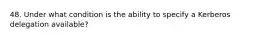 48. Under what condition is the ability to specify a Kerberos delegation available?