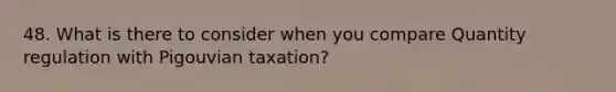 48. What is there to consider when you compare Quantity regulation with Pigouvian taxation?