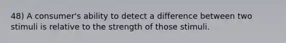 48) A consumer's ability to detect a difference between two stimuli is relative to the strength of those stimuli.