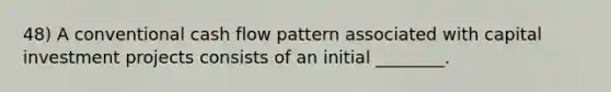 48) A conventional cash flow pattern associated with capital investment projects consists of an initial ________.