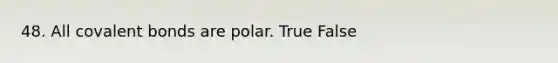 48. All covalent bonds are polar. True False