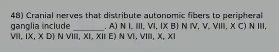 48) <a href='https://www.questionai.com/knowledge/kE0S4sPl98-cranial-nerves' class='anchor-knowledge'>cranial nerves</a> that distribute autonomic fibers to peripheral ganglia include ________. A) N I, III, VI, IX B) N IV, V, VIII, X C) N III, VII, IX, X D) N VIII, XI, XII E) N VI, VIII, X, XI