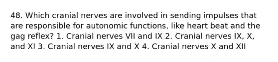 48. Which cranial nerves are involved in sending impulses that are responsible for autonomic functions, like heart beat and the gag reflex? 1. Cranial nerves VII and IX 2. Cranial nerves IX, X, and XI 3. Cranial nerves IX and X 4. Cranial nerves X and XII