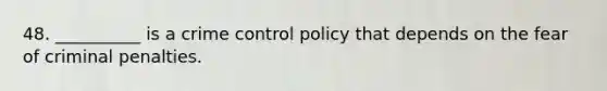 48. __________ is a crime control policy that depends on the fear of criminal penalties.