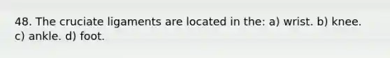 48. The cruciate ligaments are located in the: a) wrist. b) knee. c) ankle. d) foot.