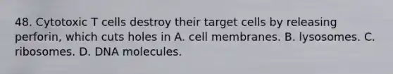 48. Cytotoxic T cells destroy their target cells by releasing perforin, which cuts holes in A. cell membranes. B. lysosomes. C. ribosomes. D. DNA molecules.