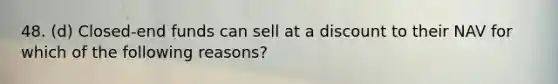 48. (d) Closed-end funds can sell at a discount to their NAV for which of the following reasons?