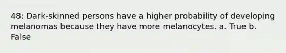 48: Dark-skinned persons have a higher probability of developing melanomas because they have more melanocytes. a. True b. False