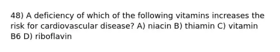 48) A deficiency of which of the following vitamins increases the risk for cardiovascular disease? A) niacin B) thiamin C) vitamin B6 D) riboflavin