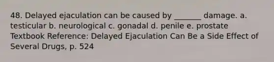 48. Delayed ejaculation can be caused by _______ damage. a. testicular b. neurological c. gonadal d. penile e. prostate Textbook Reference: Delayed Ejaculation Can Be a Side Effect of Several Drugs, p. 524