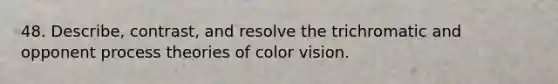 48. Describe, contrast, and resolve the trichromatic and opponent process theories of color vision.