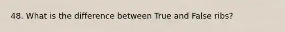 48. What is the difference between True and False ribs?