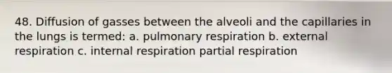 48. Diffusion of gasses between the alveoli and the capillaries in the lungs is termed: a. pulmonary respiration b. external respiration c. internal respiration partial respiration