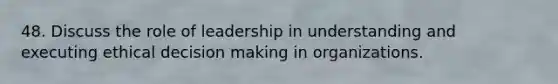 48. Discuss the role of leadership in understanding and executing <a href='https://www.questionai.com/knowledge/kfRu0DCz26-ethical-decision' class='anchor-knowledge'>ethical decision</a> making in organizations.