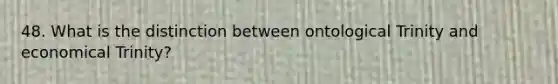 48. What is the distinction between ontological Trinity and economical Trinity?