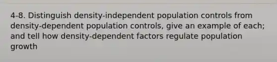 4-8. Distinguish density-independent population controls from density-dependent population controls, give an example of each; and tell how density-dependent factors regulate population growth