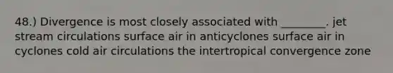 48.) Divergence is most closely associated with ________. jet stream circulations surface air in anticyclones surface air in cyclones cold air circulations the intertropical convergence zone