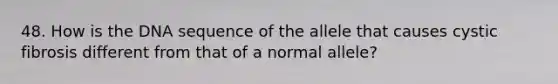 48. How is the DNA sequence of the allele that causes cystic fibrosis different from that of a normal allele?