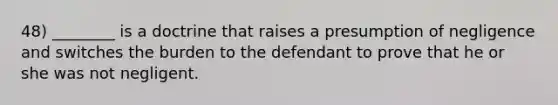 48) ________ is a doctrine that raises a presumption of negligence and switches the burden to the defendant to prove that he or she was not negligent.