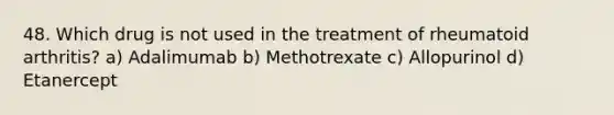 48. Which drug is not used in the treatment of rheumatoid arthritis? a) Adalimumab b) Methotrexate c) Allopurinol d) Etanercept