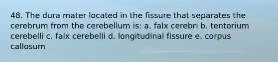 48. The dura mater located in the fissure that separates the cerebrum from the cerebellum is: a. falx cerebri b. tentorium cerebelli c. falx cerebelli d. longitudinal fissure e. corpus callosum