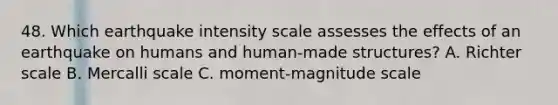 48. Which earthquake intensity scale assesses the effects of an earthquake on humans and human-made structures? A. Richter scale B. Mercalli scale C. moment-magnitude scale